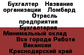 Бухгалтер › Название организации ­ Ломбард №1 › Отрасль предприятия ­ Бухгалтерия › Минимальный оклад ­ 11 000 - Все города Работа » Вакансии   . Краснодарский край,Кропоткин г.